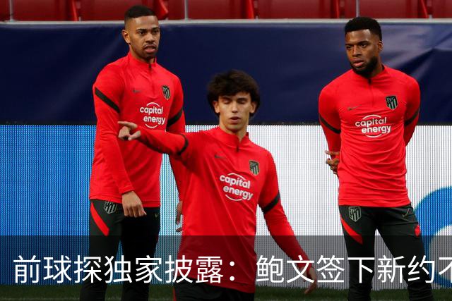 前球探独家披露：鲍文签下新约不假，但合同里藏着一条离队通道