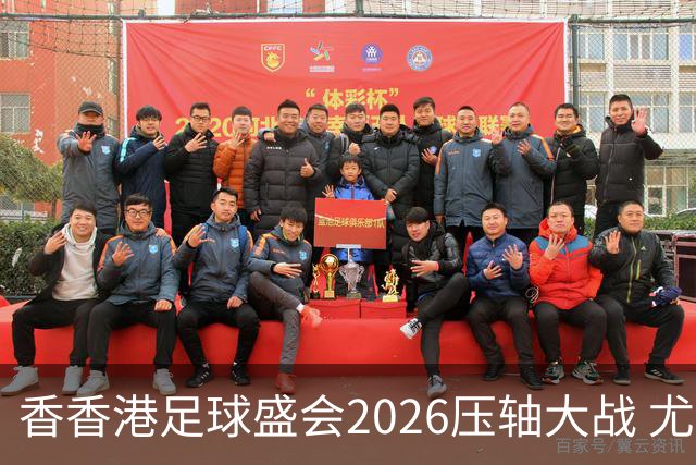香香港足球盛会2026压轴大战 尤文图斯击败切尔西成功捧杯