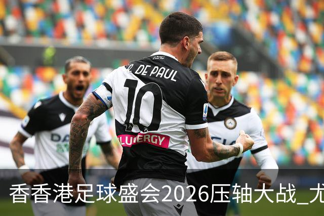 香香港足球盛会2026压轴大战 尤文图斯击败切尔西成功捧杯